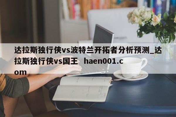 达拉斯独行侠vs波特兰开拓者分析预测_达拉斯独行侠vs国王  haen001.com
