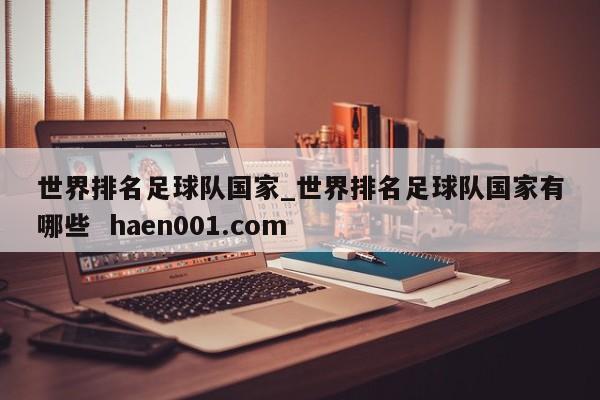 世界排名足球队国家_世界排名足球队国家有哪些  haen001.com