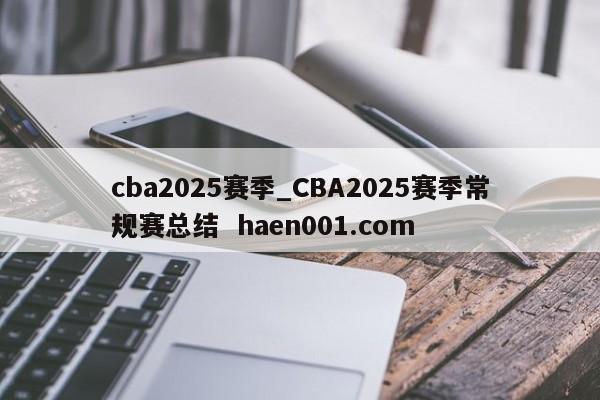 cba2025赛季_CBA2025赛季常规赛总结 haen001.com