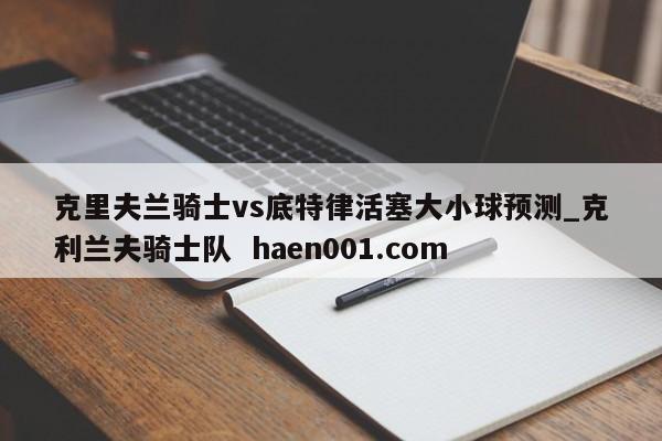 克里夫兰骑士vs底特律活塞大小球预测_克利兰夫骑士队 haen001.com