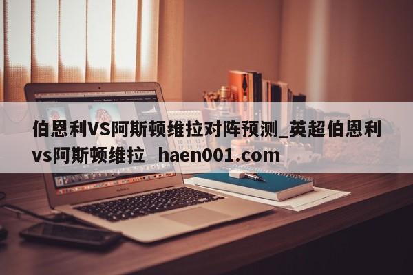 伯恩利VS阿斯顿维拉对阵预测_英超伯恩利vs阿斯顿维拉 haen001.com