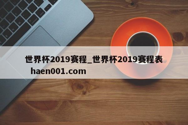 世界杯2019赛程_世界杯2019赛程表 haen001.com