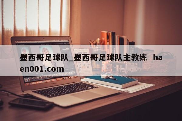 墨西哥足球队_墨西哥足球队主教练 haen001.com