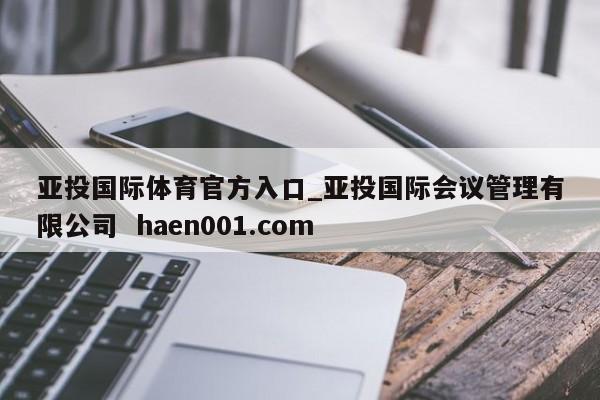 亚投国际体育官方入口_亚投国际会议管理有限公司 haen001.com