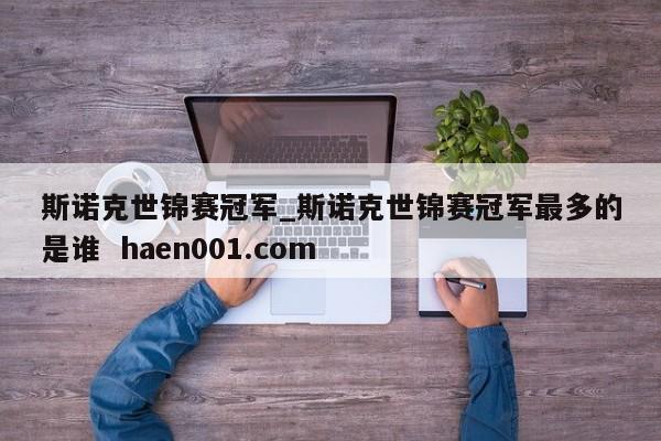 斯诺克世锦赛冠军_斯诺克世锦赛冠军最多的是谁  haen001.com