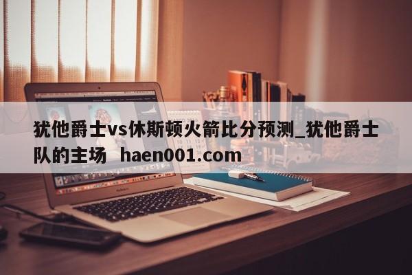 犹他爵士vs休斯顿火箭比分预测_犹他爵士队的主场 haen001.com