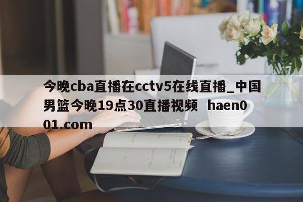今晚cba直播在cctv5在线直播_中国男篮今晚19点30直播视频 haen001.com