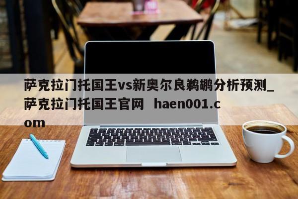 萨克拉门托国王vs新奥尔良鹈鹕分析预测_萨克拉门托国王官网  haen001.com