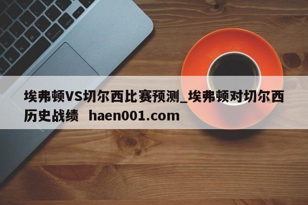 埃弗顿VS切尔西比赛预测_埃弗顿对切尔西历史战绩 haen001.com