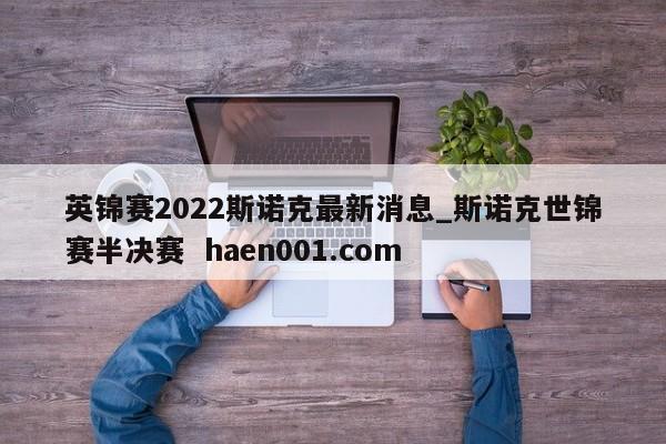 英锦赛2022斯诺克最新消息_斯诺克世锦赛半决赛 haen001.com