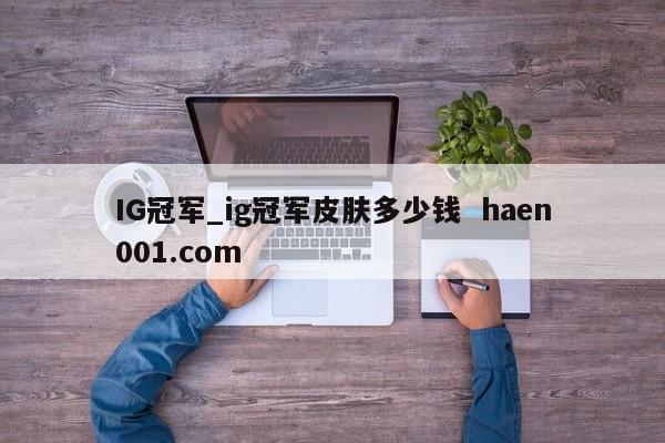 IG冠军_ig冠军皮肤多少钱 haen001.com