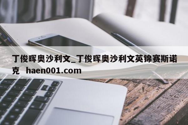 丁俊晖奥沙利文_丁俊晖奥沙利文英锦赛斯诺克 haen001.com
