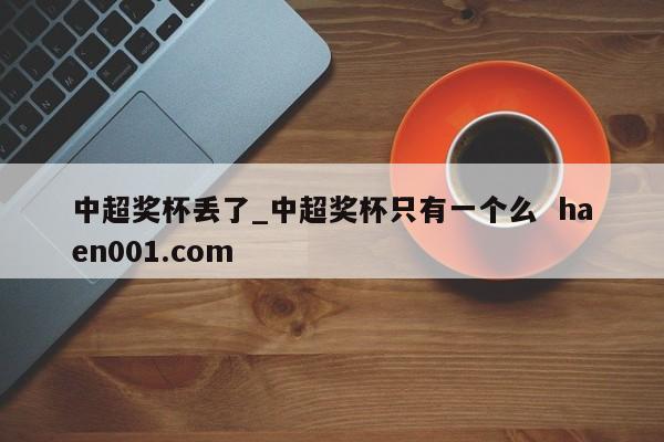 中超奖杯丢了_中超奖杯只有一个么 haen001.com