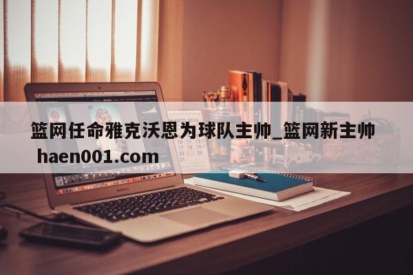 篮网任命雅克沃恩为球队主帅_篮网新主帅 haen001.com