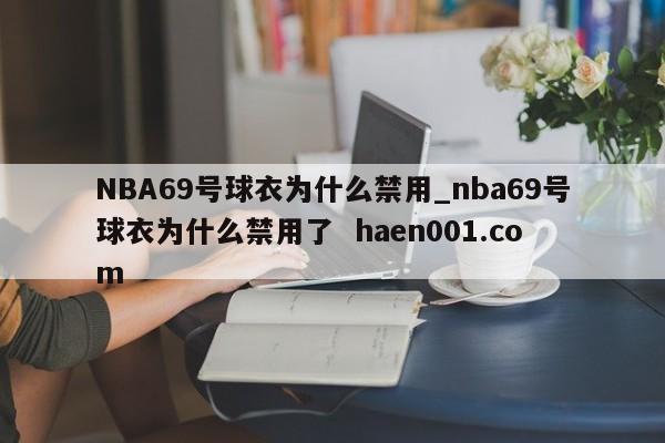 NBA69号球衣为什么禁用_nba69号球衣为什么禁用了  haen001.com