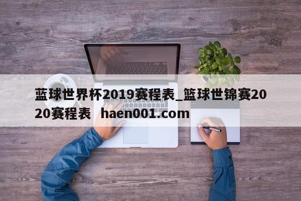 蓝球世界杯2019赛程表_篮球世锦赛2020赛程表 haen001.com