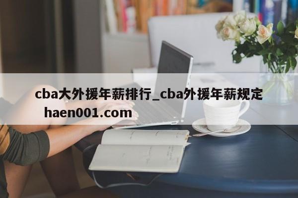 cba大外援年薪排行_cba外援年薪规定 haen001.com