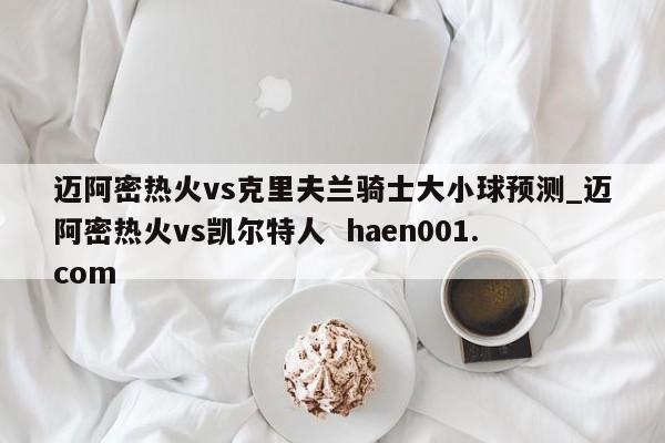 迈阿密热火vs克里夫兰骑士大小球预测_迈阿密热火vs凯尔特人 haen001.com