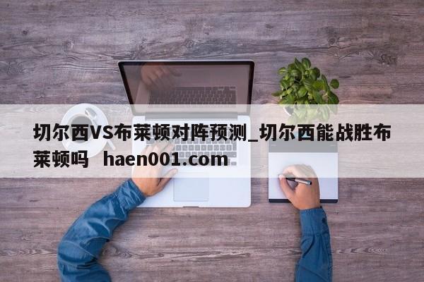 切尔西VS布莱顿对阵预测_切尔西能战胜布莱顿吗  haen001.com