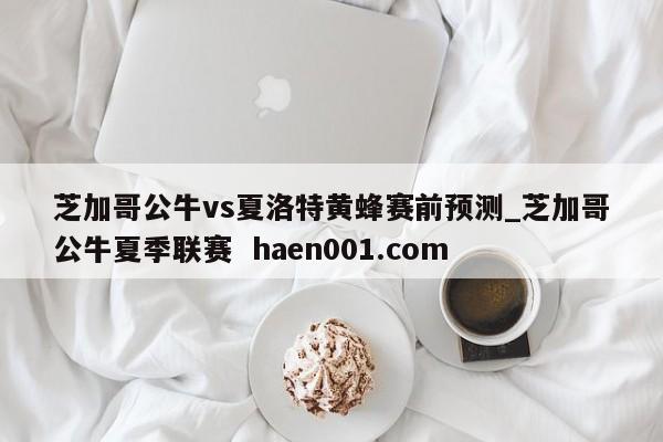 芝加哥公牛vs夏洛特黄蜂赛前预测_芝加哥公牛夏季联赛  haen001.com