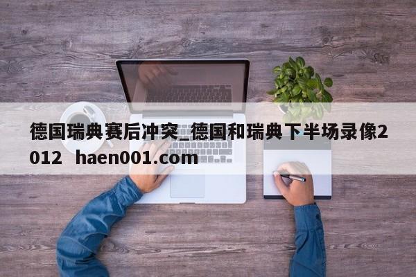德国瑞典赛后冲突_德国和瑞典下半场录像2012 haen001.com