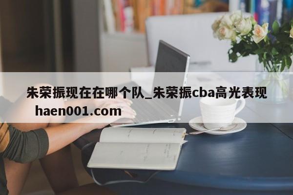 朱荣振现在在哪个队_朱荣振cba高光表现 haen001.com