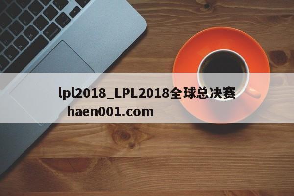 lpl2018_LPL2018全球总决赛 haen001.com