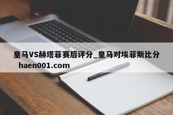 皇马VS赫塔菲赛后评分_皇马对埃菲斯比分 haen001.com