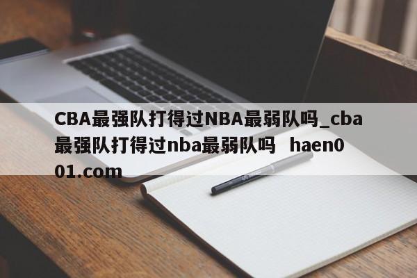 CBA最强队打得过NBA最弱队吗_cba最强队打得过nba最弱队吗 haen001.com