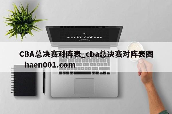 CBA总决赛对阵表_cba总决赛对阵表图  haen001.com