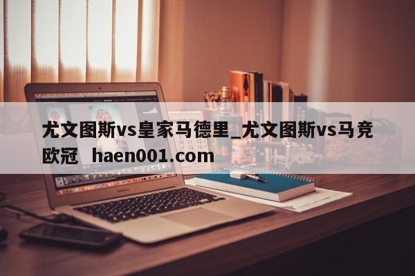 尤文图斯vs皇家马德里_尤文图斯vs马竞欧冠 haen001.com