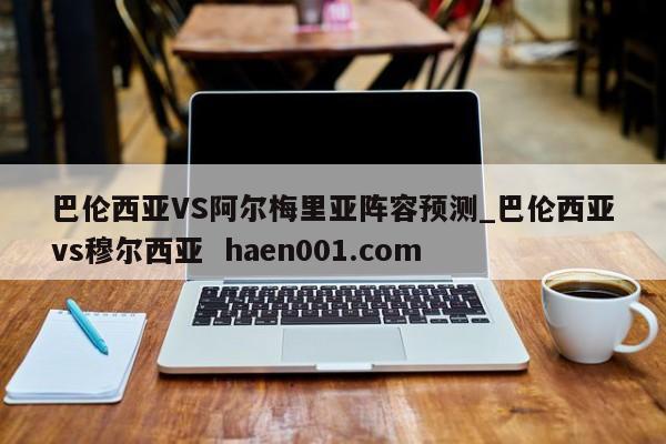巴伦西亚VS阿尔梅里亚阵容预测_巴伦西亚vs穆尔西亚 haen001.com
