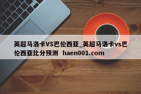 英超马洛卡VS巴伦西亚_英超马洛卡vs巴伦西亚比分预测  haen001.com