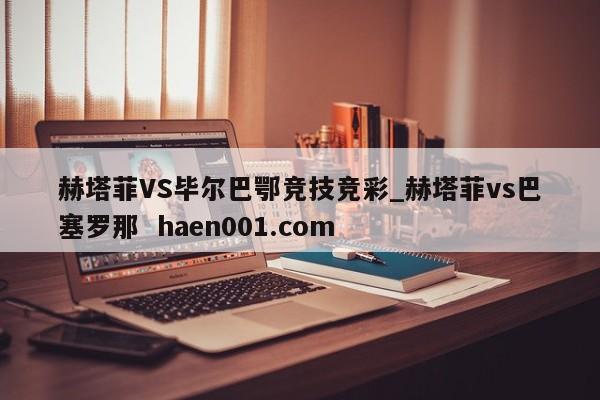 赫塔菲VS毕尔巴鄂竞技竞彩_赫塔菲vs巴塞罗那 haen001.com