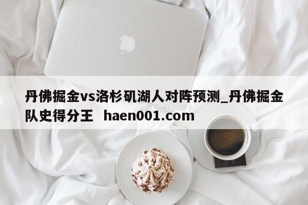 丹佛掘金vs洛杉矶湖人对阵预测_丹佛掘金队史得分王 haen001.com