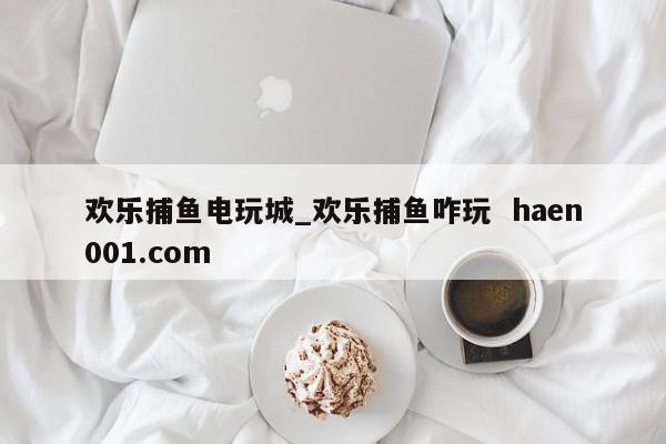 欢乐捕鱼电玩城_欢乐捕鱼咋玩 haen001.com