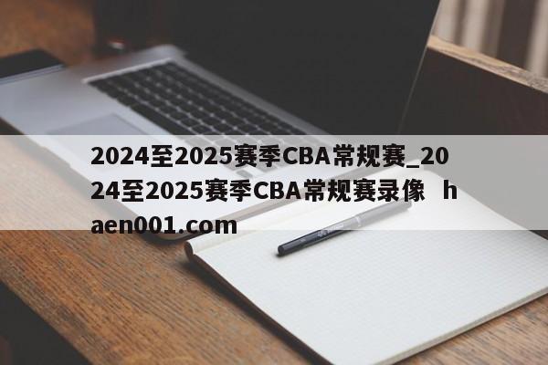 2024至2025赛季CBA常规赛_2024至2025赛季CBA常规赛录像 haen001.com