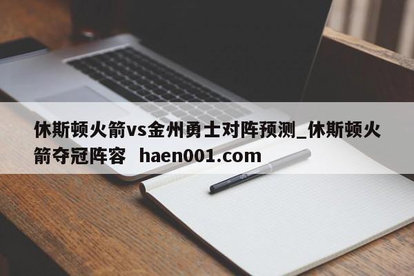 休斯顿火箭vs金州勇士对阵预测_休斯顿火箭夺冠阵容  haen001.com