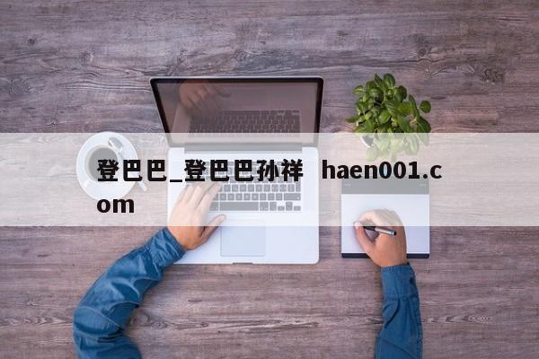 登巴巴_登巴巴孙祥  haen001.com
