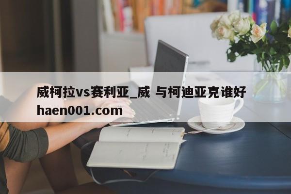 威柯拉vs赛利亚_威 与柯迪亚克谁好 haen001.com