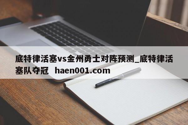 底特律活塞vs金州勇士对阵预测_底特律活塞队夺冠  haen001.com