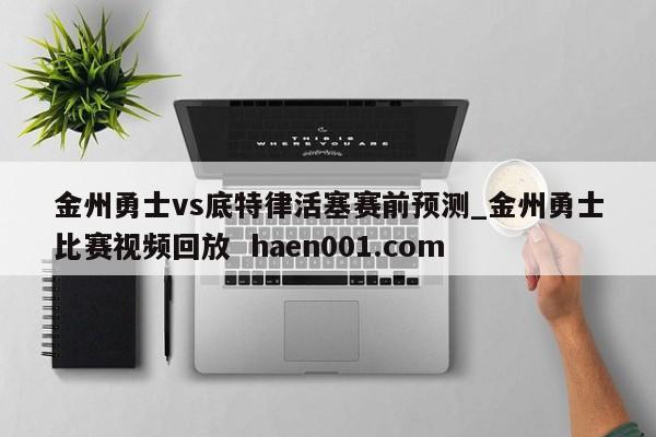 金州勇士vs底特律活塞赛前预测_金州勇士比赛视频回放  haen001.com