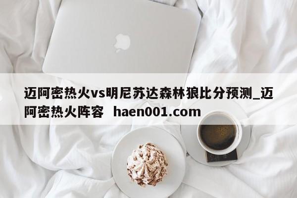 迈阿密热火vs明尼苏达森林狼比分预测_迈阿密热火阵容  haen001.com