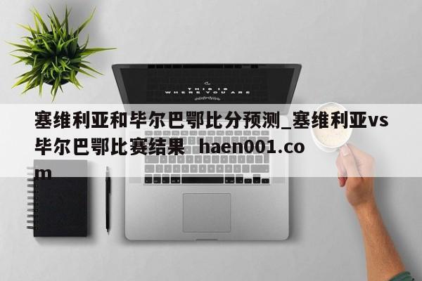 塞维利亚和毕尔巴鄂比分预测_塞维利亚vs毕尔巴鄂比赛结果 haen001.com