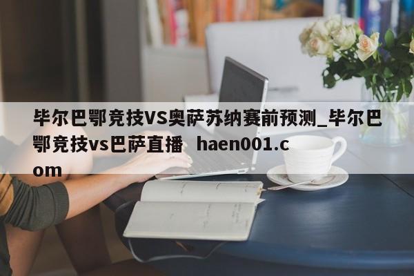 毕尔巴鄂竞技VS奥萨苏纳赛前预测_毕尔巴鄂竞技vs巴萨直播  haen001.com