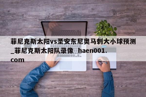 菲尼克斯太阳vs圣安东尼奥马刺大小球预测_菲尼克斯太阳队录像  haen001.com
