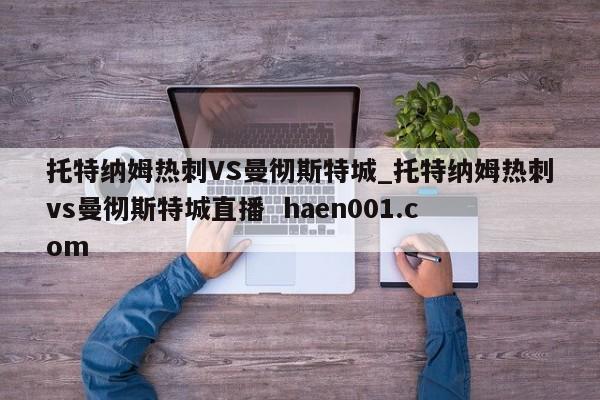 托特纳姆热刺VS曼彻斯特城_托特纳姆热刺vs曼彻斯特城直播 haen001.com