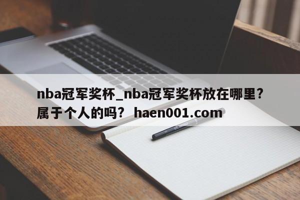nba冠军奖杯_nba冠军奖杯放在哪里?属于个人的吗?  haen001.com