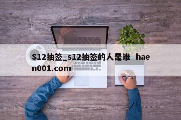 S12抽签_s12抽签的人是谁 haen001.com