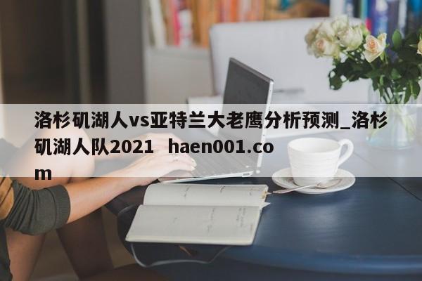 洛杉矶湖人vs亚特兰大老鹰分析预测_洛杉矶湖人队2021  haen001.com